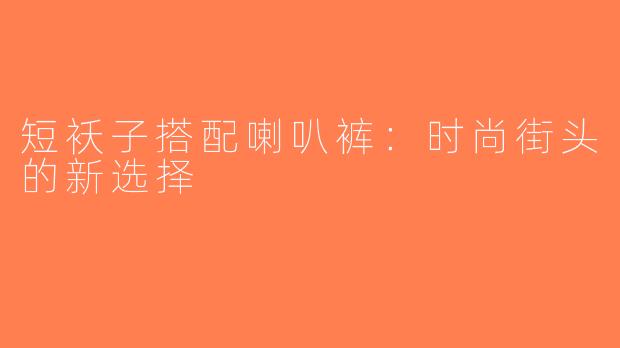 短袄子搭配喇叭裤：时尚街头的新选择