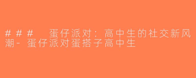 ### 蛋仔派对：高中生的社交新风潮-蛋仔派对蛋搭子高中生