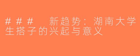 ### 新趋势：湖南大学生搭子的兴起与意义
