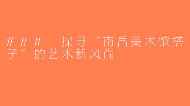 ### 探寻“南昌美术馆搭子”的艺术新风尚