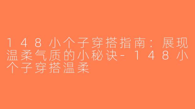 148小个子穿搭指南：展现温柔气质的小秘诀-148小个子穿搭温柔