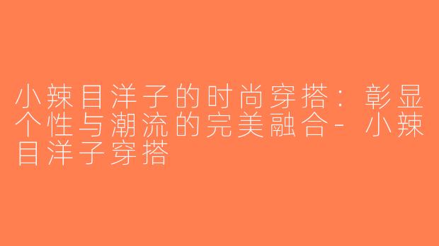 小辣目洋子的时尚穿搭：彰显个性与潮流的完美融合-小辣目洋子穿搭