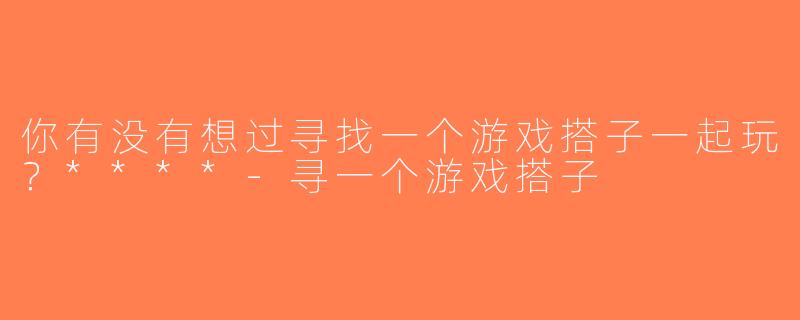 你有没有想过寻找一个游戏搭子一起玩？****-寻一个游戏搭子