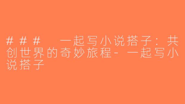 ### 一起写小说搭子：共创世界的奇妙旅程-一起写小说搭子