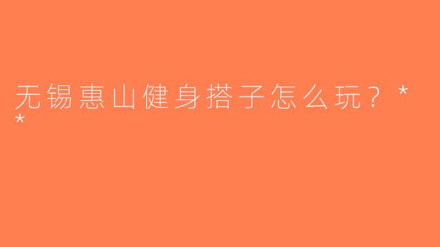 无锡惠山健身搭子怎么玩？**