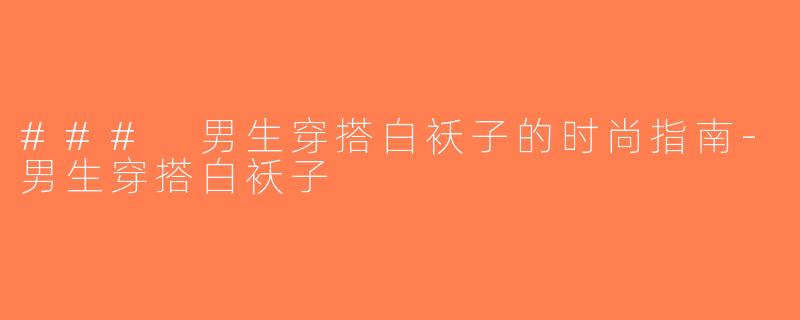 ### 男生穿搭白袄子的时尚指南-男生穿搭白袄子