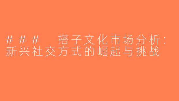 ### 搭子文化市场分析：新兴社交方式的崛起与挑战