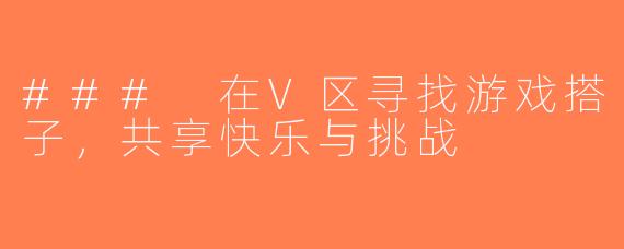 ### 在V区寻找游戏搭子，共享快乐与挑战
