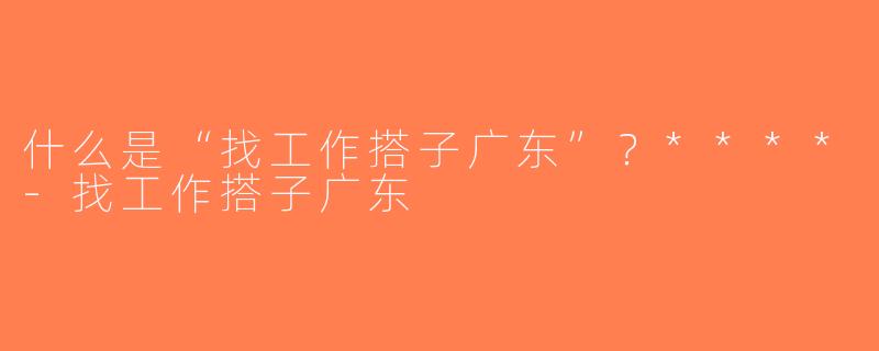 什么是“找工作搭子广东”？****-找工作搭子广东