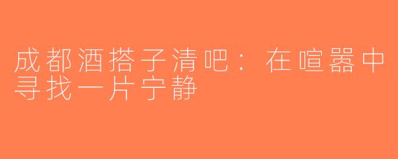 成都酒搭子清吧：在喧嚣中寻找一片宁静