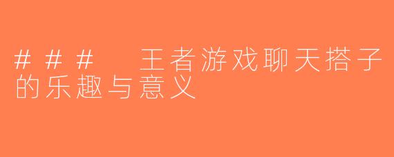 ### 王者游戏聊天搭子的乐趣与意义