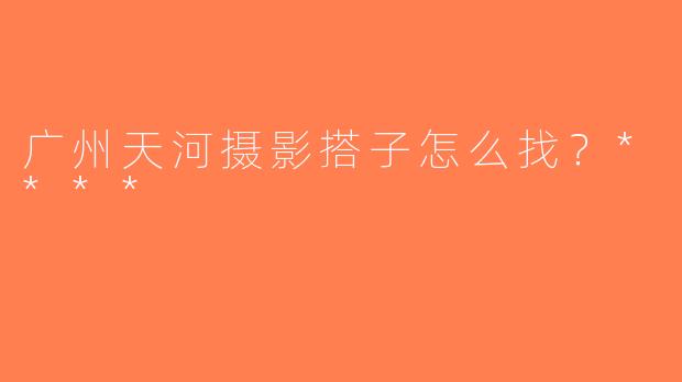 广州天河摄影搭子怎么找？****