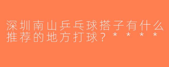 深圳南山乒乓球搭子有什么推荐的地方打球？****