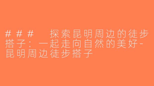 ### 探索昆明周边的徒步搭子：一起走向自然的美好-昆明周边徒步搭子