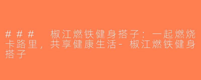 ### 椒江燃铁健身搭子：一起燃烧卡路里，共享健康生活-椒江燃铁健身搭子