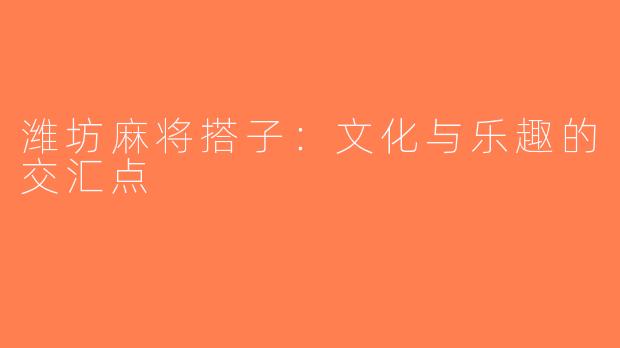 潍坊麻将搭子：文化与乐趣的交汇点