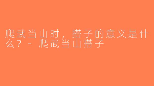 爬武当山时，搭子的意义是什么？-爬武当山搭子