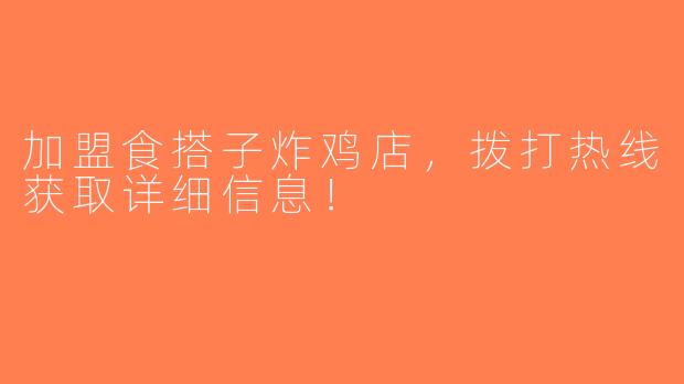 加盟食搭子炸鸡店，拨打热线获取详细信息！