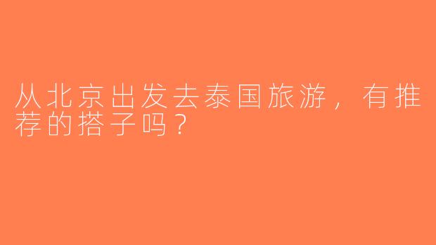 从北京出发去泰国旅游，有推荐的搭子吗？