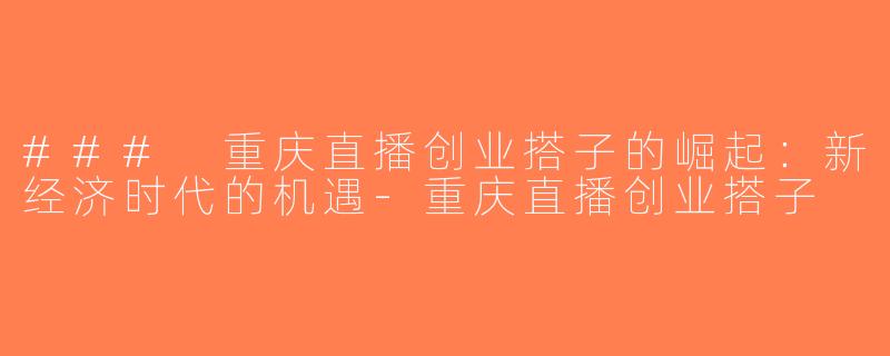 ### 重庆直播创业搭子的崛起：新经济时代的机遇-重庆直播创业搭子