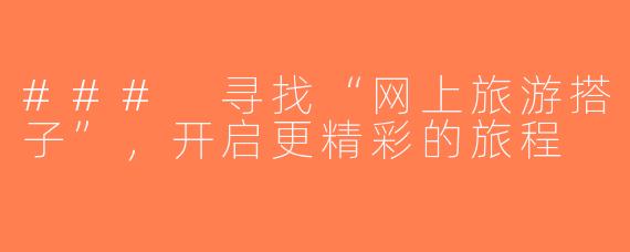 ### 寻找“网上旅游搭子”，开启更精彩的旅程