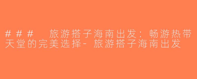 ### 旅游搭子海南出发：畅游热带天堂的完美选择-旅游搭子海南出发