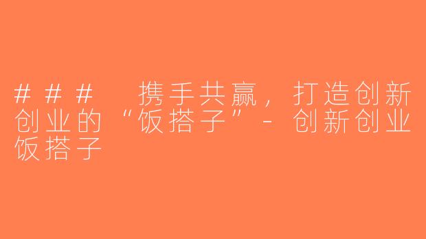 ### 携手共赢，打造创新创业的“饭搭子”-创新创业饭搭子
