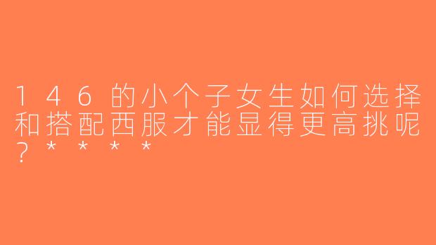146的小个子女生如何选择和搭配西服才能显得更高挑呢？****