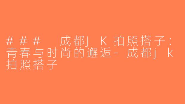 ### 成都JK拍照搭子：青春与时尚的邂逅-成都jk拍照搭子