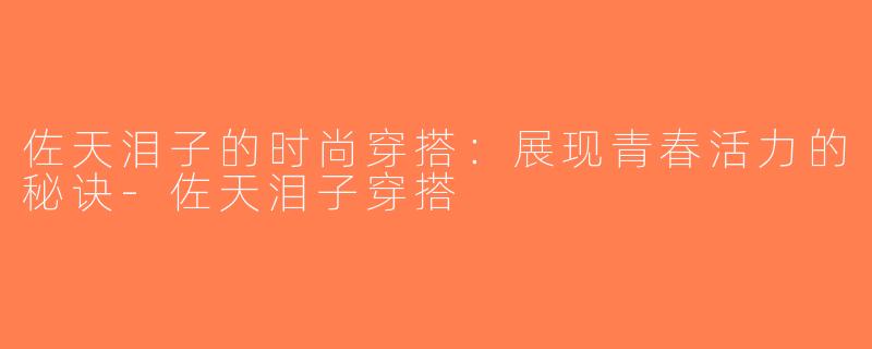 佐天泪子的时尚穿搭：展现青春活力的秘诀-佐天泪子穿搭