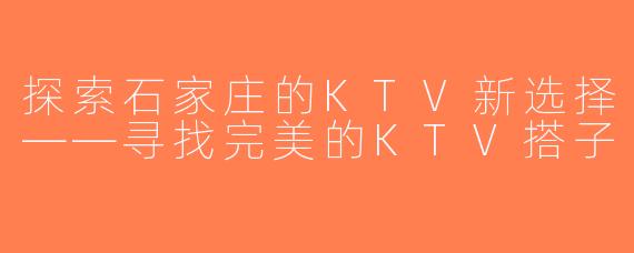 探索石家庄的KTV新选择——寻找完美的KTV搭子