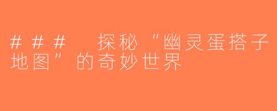 ### 探秘“幽灵蛋搭子地图”的奇妙世界