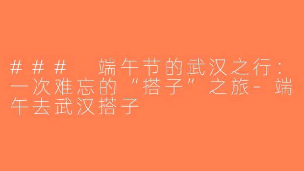 ### 端午节的武汉之行：一次难忘的“搭子”之旅-端午去武汉搭子