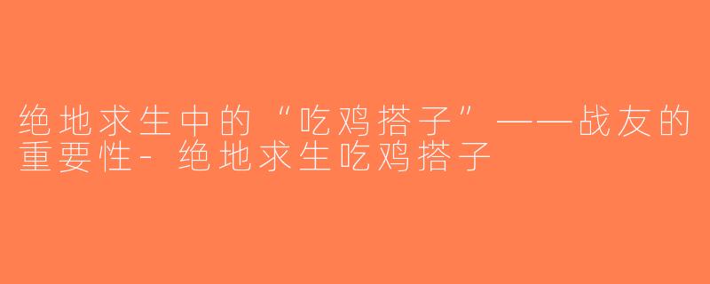 绝地求生中的“吃鸡搭子”——战友的重要性-绝地求生吃鸡搭子