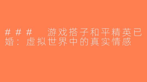 ### 游戏搭子和平精英已婚：虚拟世界中的真实情感