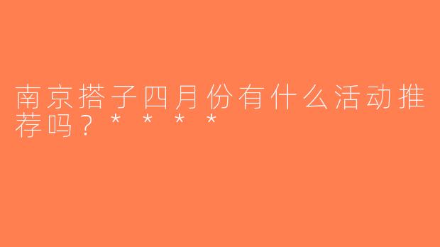 南京搭子四月份有什么活动推荐吗？****