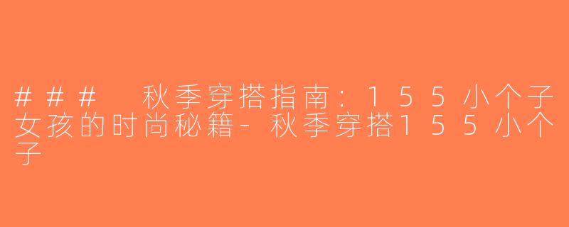 ### 秋季穿搭指南：155小个子女孩的时尚秘籍-秋季穿搭155小个子