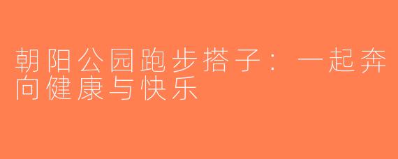 朝阳公园跑步搭子：一起奔向健康与快乐