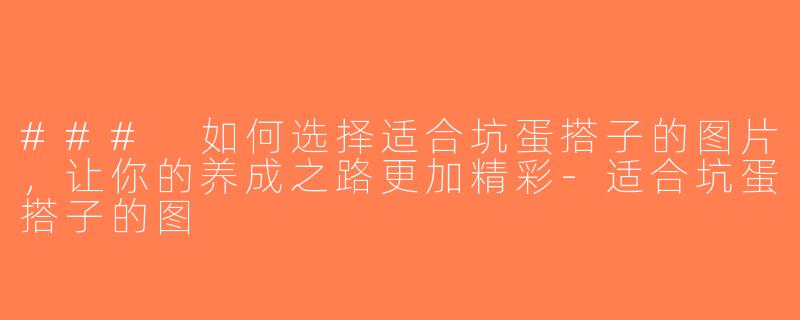 ### 如何选择适合坑蛋搭子的图片，让你的养成之路更加精彩-适合坑蛋搭子的图