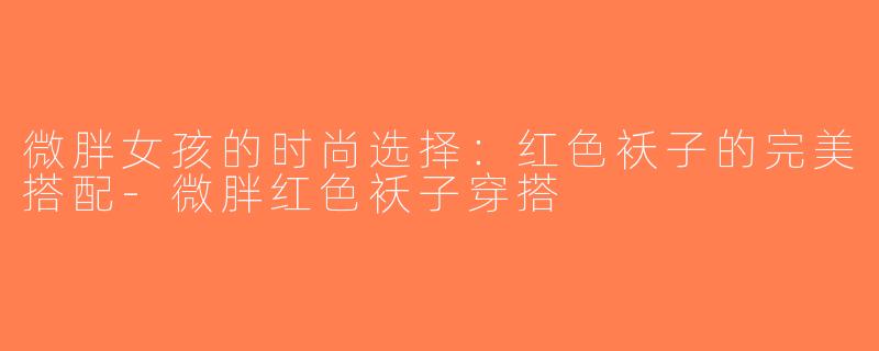 微胖女孩的时尚选择：红色袄子的完美搭配-微胖红色袄子穿搭
