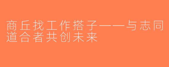 商丘找工作搭子——与志同道合者共创未来