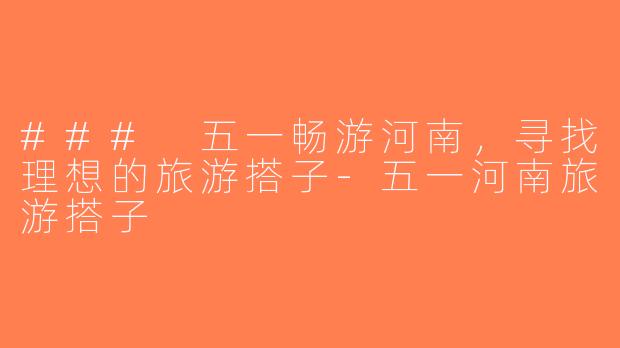 ### 五一畅游河南，寻找理想的旅游搭子-五一河南旅游搭子
