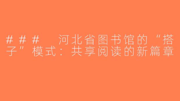 ### 河北省图书馆的“搭子”模式：共享阅读的新篇章