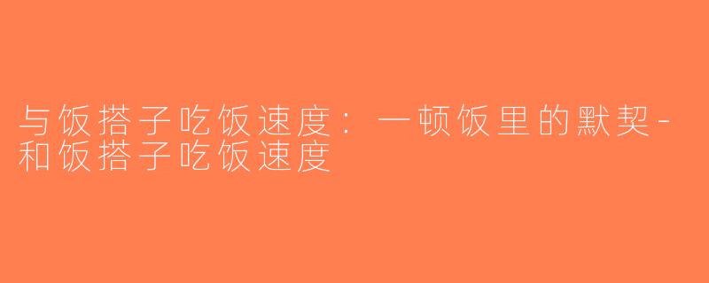 与饭搭子吃饭速度：一顿饭里的默契-和饭搭子吃饭速度