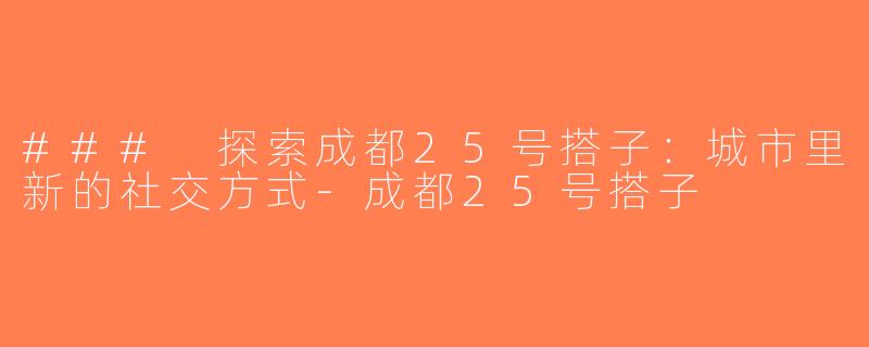 ### 探索成都25号搭子：城市里新的社交方式-成都25号搭子