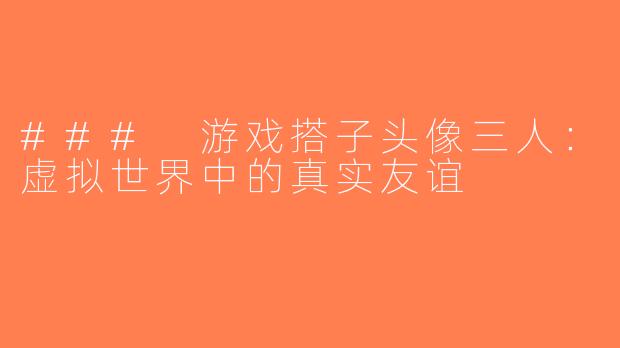 ### 游戏搭子头像三人：虚拟世界中的真实友谊