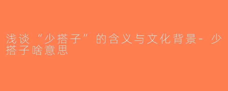 浅谈“少搭子”的含义与文化背景-少搭子啥意思