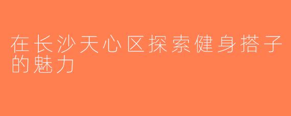 在长沙天心区探索健身搭子的魅力