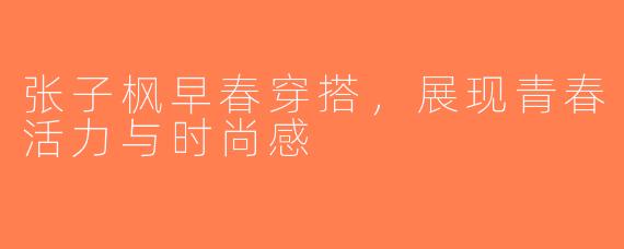 张子枫早春穿搭，展现青春活力与时尚感