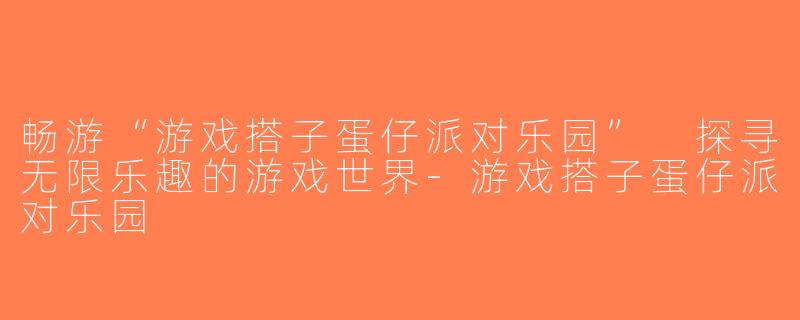 畅游“游戏搭子蛋仔派对乐园” 探寻无限乐趣的游戏世界-游戏搭子蛋仔派对乐园